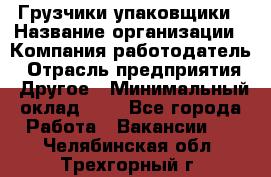 Грузчики-упаковщики › Название организации ­ Компания-работодатель › Отрасль предприятия ­ Другое › Минимальный оклад ­ 1 - Все города Работа » Вакансии   . Челябинская обл.,Трехгорный г.